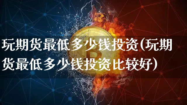 玩期货最低多少钱投资(玩期货最低多少钱投资比较好)_https://www.kairu168.com_广期所_第1张