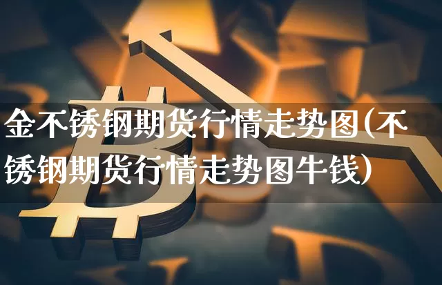 金不锈钢期货行情走势图(不锈钢期货行情走势图牛钱)_https://www.kairu168.com_大商所_第1张