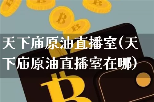 天下庙原油直播室(天下庙原油直播室在哪)_https://www.kairu168.com_大商所_第1张