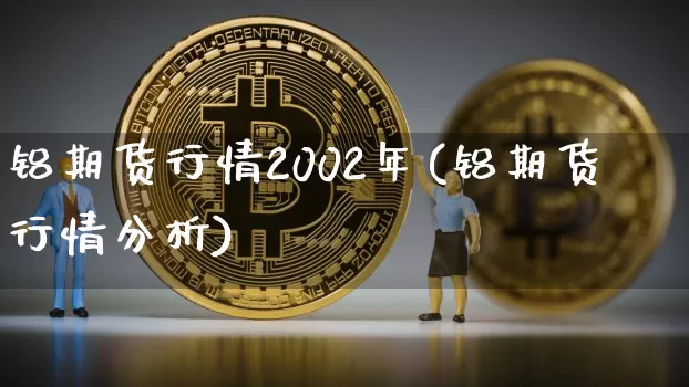 铝期货行情2002年(铝期货行情分析)_https://www.kairu168.com_广期所_第1张