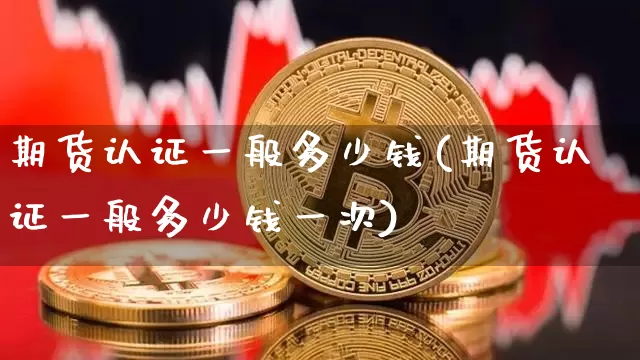 期货认证一般多少钱(期货认证一般多少钱一次)_https://www.kairu168.com_大商所_第1张