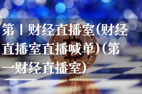 第丨财经直播室(财经直播室直播喊单)(第一财经直播室)_https://www.kairu168.com_中金所_第1张