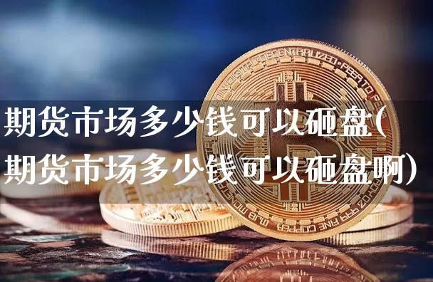 期货市场多少钱可以砸盘(期货市场多少钱可以砸盘啊)_上期所_第1张_财经网 期货市场多少钱可以砸盘(期货市场多少钱可以砸盘啊)_https://www.kairu168.com_上期所_第1张