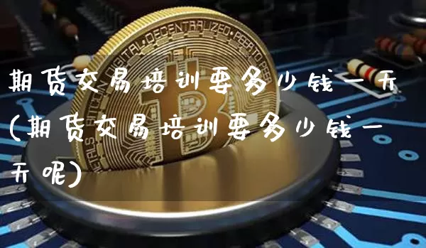 期货交易培训要多少钱一天(期货交易培训要多少钱一天呢)_https://www.kairu168.com_上期能源_第1张