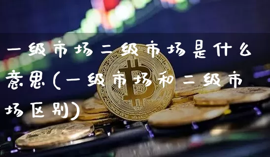 一级市场二级市场是什么意思(一级市场和二级市场区别)_https://www.kairu168.com_郑商所_第1张