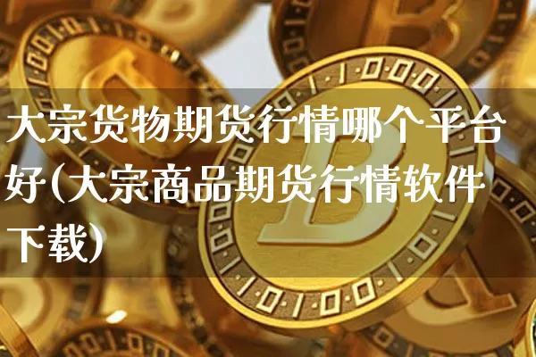 大宗货物期货行情哪个平台好(大宗商品期货行情软件下载)_https://www.kairu168.com_大商所_第1张