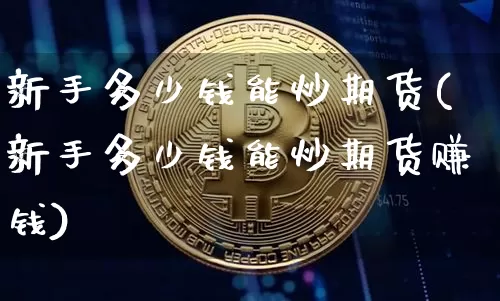 新手多少钱能炒期货(新手多少钱能炒期货赚钱)_https://www.kairu168.com_广期所_第1张