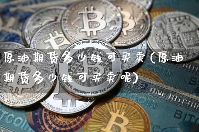 原油期货多少钱可买卖(原油期货多少钱可买卖呢)_https://www.kairu168.com_广期所_第1张