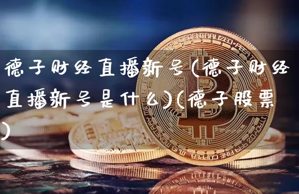 德子财经直播新号(德子财经直播新号是什么)(德子股票)_https://www.kairu168.com_郑商所_第1张