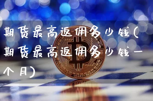 期货最高返佣多少钱(期货最高返佣多少钱一个月)_https://www.kairu168.com_上期能源_第1张