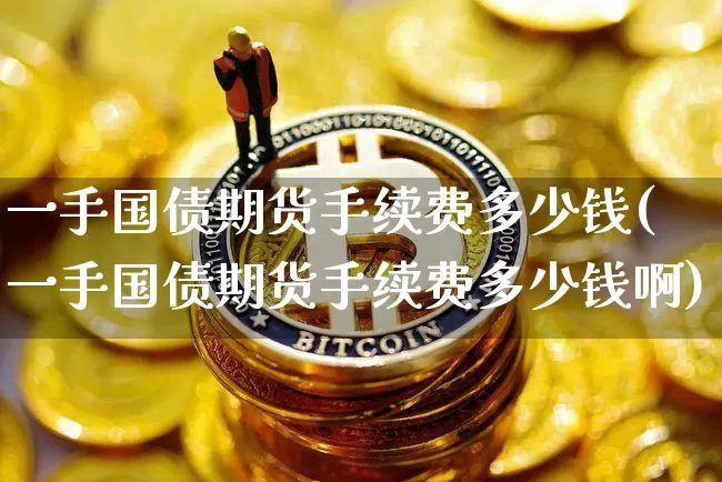 一手国债期货手续费多少钱(一手国债期货手续费多少钱啊)_中金所_第1张_财经网 一手国债期货手续费多少钱(一手国债期货手续费多少钱啊)_https://www.kairu168.com_中金所_第1张