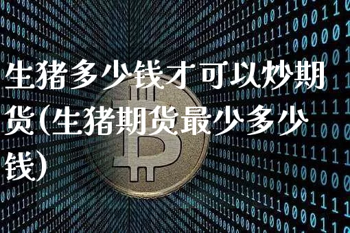 生猪多少钱才可以炒期货(生猪期货最少多少钱)_https://www.kairu168.com_广期所_第1张