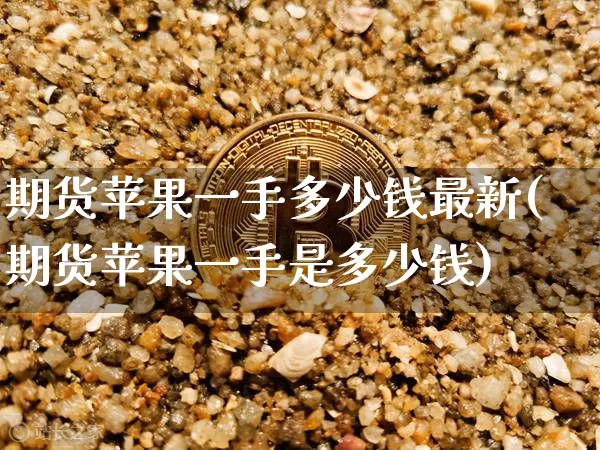 期货苹果一手多少钱最新(期货苹果一手是多少钱)_https://www.kairu168.com_中金所_第1张