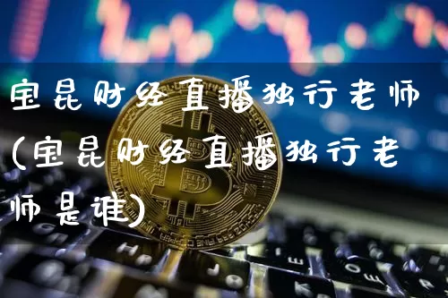 宝昆财经直播独行老师(宝昆财经直播独行老师是谁)_https://www.kairu168.com_广期所_第1张