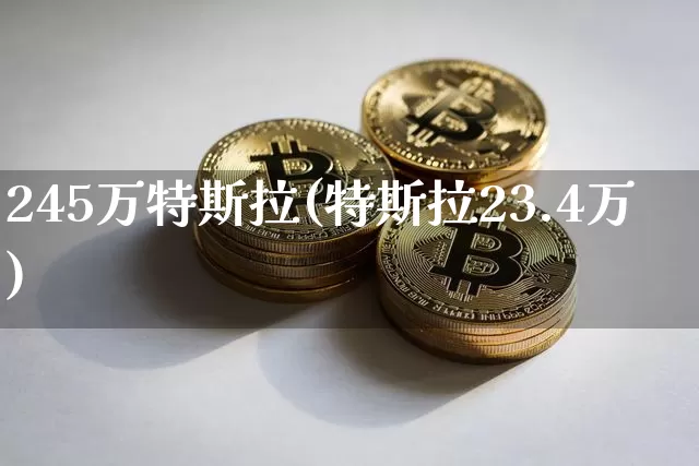 245万特斯拉(特斯拉23.4万)_https://www.kairu168.com_上期能源_第1张