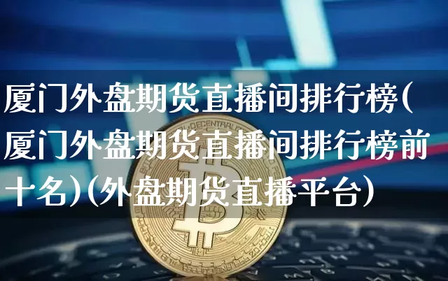 厦门外盘期货直播间排行榜(厦门外盘期货直播间排行榜前十名)(外盘期货直播平台)_https://www.kairu168.com_广期所_第1张