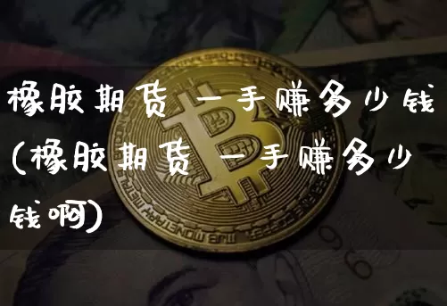 橡胶期货 一手赚多少钱(橡胶期货 一手赚多少钱啊)_https://www.kairu168.com_广期所_第1张