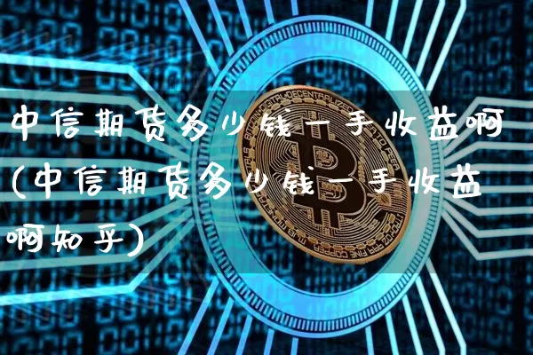 中信期货多少钱一手收益啊(中信期货多少钱一手收益啊知乎)_https://www.kairu168.com_上期所_第1张