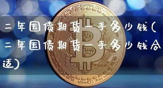 二年国债期货一手多少钱(二年国债期货一手多少钱合适)_https://www.kairu168.com_上期所_第1张