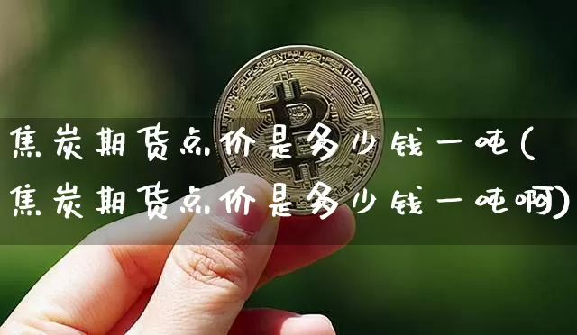 焦炭期货点价是多少钱一吨(焦炭期货点价是多少钱一吨啊)_https://www.kairu168.com_上期所_第1张