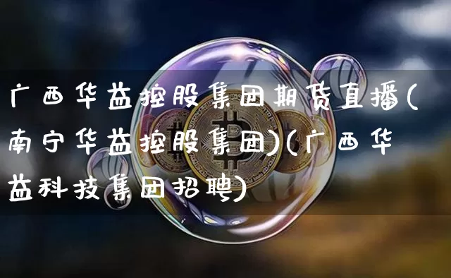 广西华益控股集团期货直播(南宁华益控股集团)(广西华益科技集团招聘)_https://www.kairu168.com_中金所_第1张