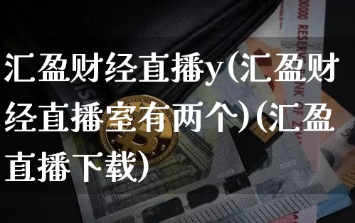 汇盈财经直播y(汇盈财经直播室有两个)(汇盈直播下载)_https://www.kairu168.com_上期所_第1张