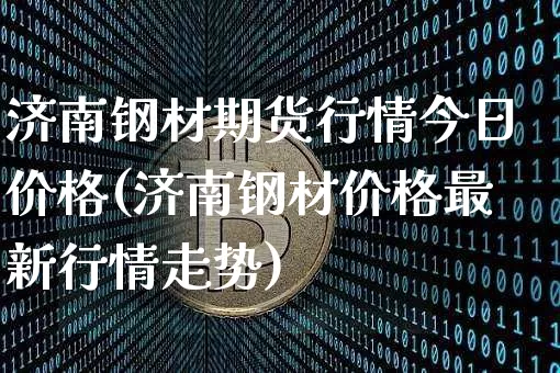 济南钢材期货行情今日价格(济南钢材价格最新行情走势)_https://www.kairu168.com_中金所_第1张