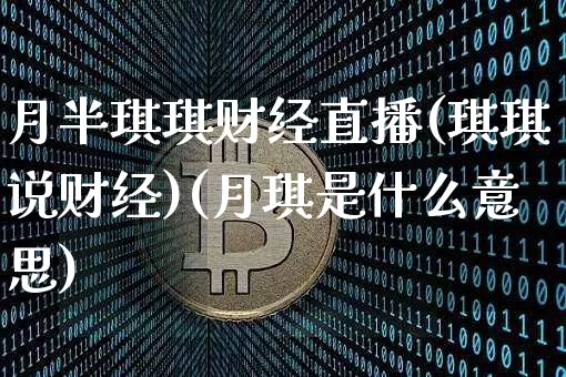 月半琪琪财经直播(琪琪说财经)(月琪是什么意思)_https://www.kairu168.com_上期能源_第1张