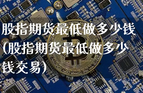 股指期货最低做多少钱(股指期货最低做多少钱交易)_https://www.kairu168.com_广期所_第1张