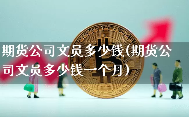 期货公司文员多少钱(期货公司文员多少钱一个月)_https://www.kairu168.com_中金所_第1张