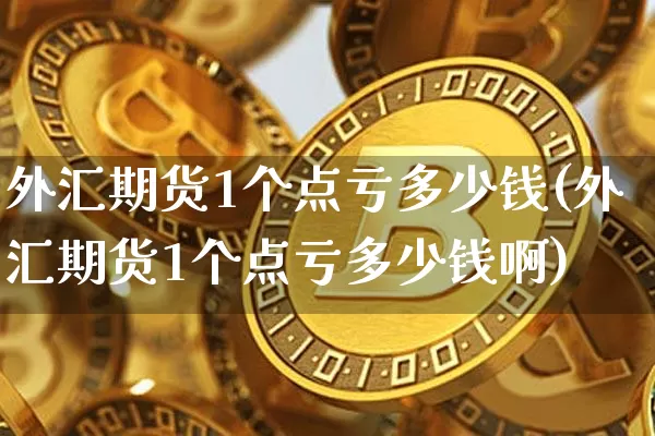 外汇期货1个点亏多少钱(外汇期货1个点亏多少钱啊)_https://www.kairu168.com_上期能源_第1张