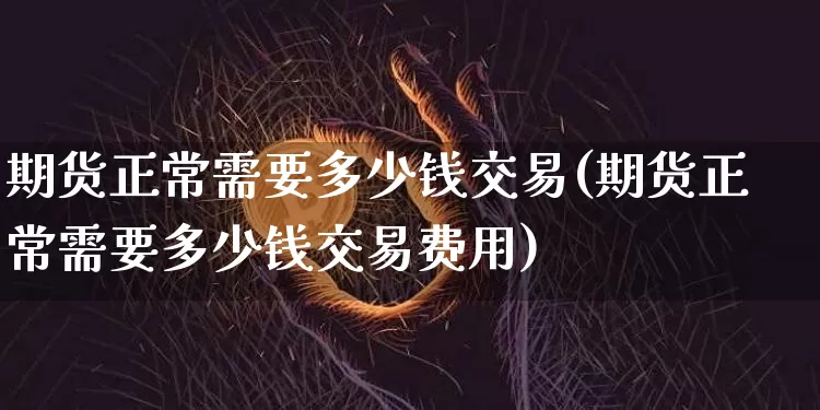期货正常需要多少钱交易(期货正常需要多少钱交易费用)_https://www.kairu168.com_上期所_第1张