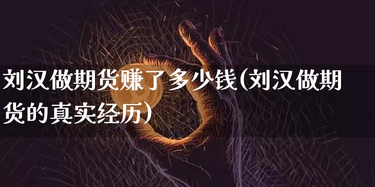 刘汉做期货赚了多少钱(刘汉做期货的真实经历)_https://www.kairu168.com_广期所_第1张