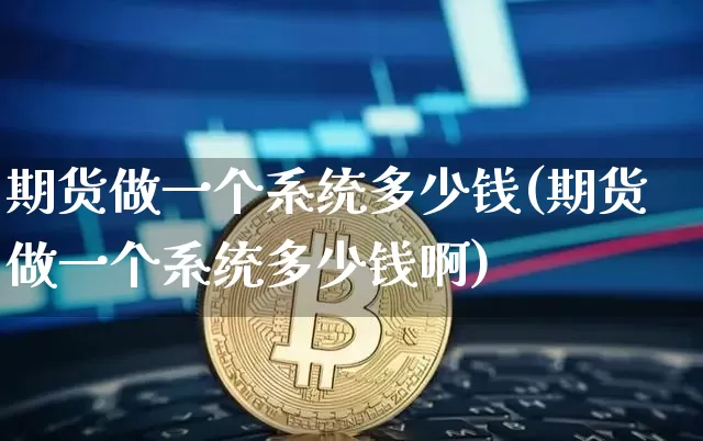 期货做一个系统多少钱(期货做一个系统多少钱啊)_https://www.kairu168.com_上期所_第1张