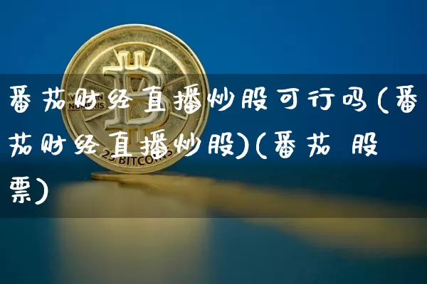 番茄财经直播炒股可行吗(番茄财经直播炒股)(番茄 股票)_https://www.kairu168.com_上期所_第1张