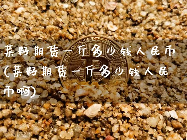 菜籽期货一斤多少钱人民币(菜籽期货一斤多少钱人民币啊)_https://www.kairu168.com_大商所_第1张