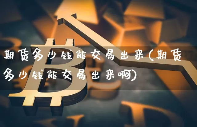 期货多少钱能交易出来(期货多少钱能交易出来啊)_广期所_第1张_财经网 期货多少钱能交易出来(期货多少钱能交易出来啊)_https://www.kairu168.com_广期所_第1张