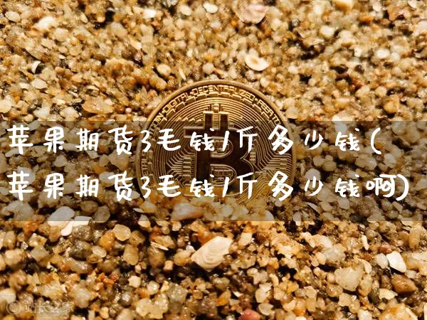 苹果期货3毛钱1斤多少钱(苹果期货3毛钱1斤多少钱啊)_https://www.kairu168.com_上期所_第1张