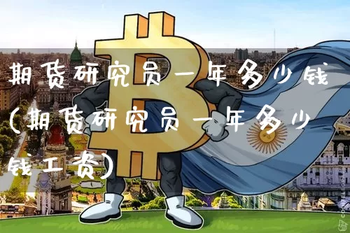 期货研究员一年多少钱(期货研究员一年多少钱工资)_https://www.kairu168.com_大商所_第1张