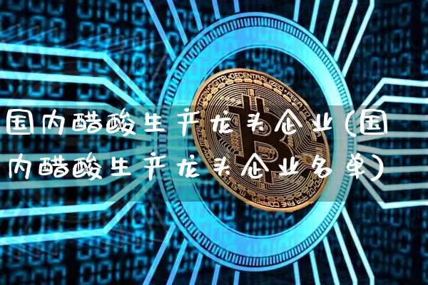 国内醋酸生产龙头企业(国内醋酸生产龙头企业名单)_https://www.kairu168.com_上期所_第1张