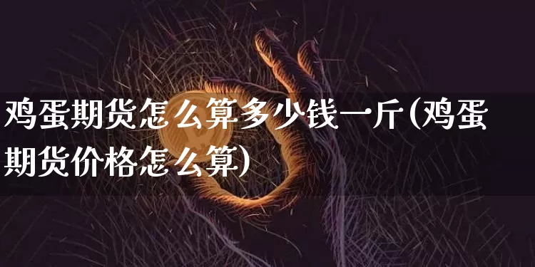 鸡蛋期货怎么算多少钱一斤(鸡蛋期货价格怎么算)_https://www.kairu168.com_郑商所_第1张