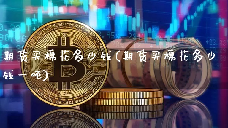 期货买棉花多少钱(期货买棉花多少钱一吨)_https://www.kairu168.com_大商所_第1张