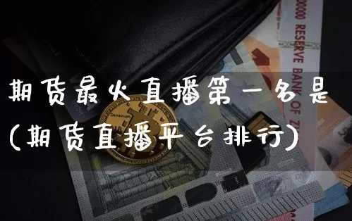 期货最火直播第一名是(期货直播平台排行)_https://www.kairu168.com_广期所_第1张