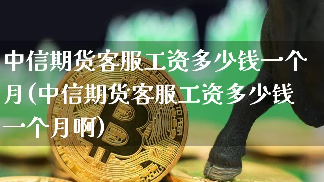 中信期货客服工资多少钱一个月(中信期货客服工资多少钱一个月啊)_https://www.kairu168.com_中金所_第1张