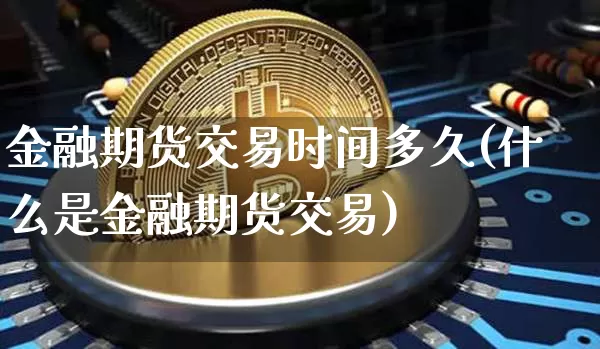 金融期货交易时间多久(什么是金融期货交易)_https://www.kairu168.com_上期能源_第1张