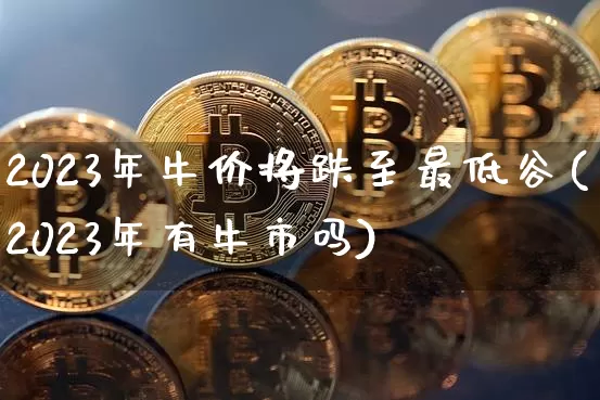 2023年牛价将跌至最低谷(2023年有牛市吗)_https://www.kairu168.com_上期能源_第1张
