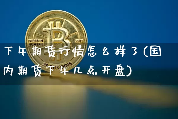 下午期货行情怎么样了(国内期货下午几点开盘)_https://www.kairu168.com_广期所_第1张
