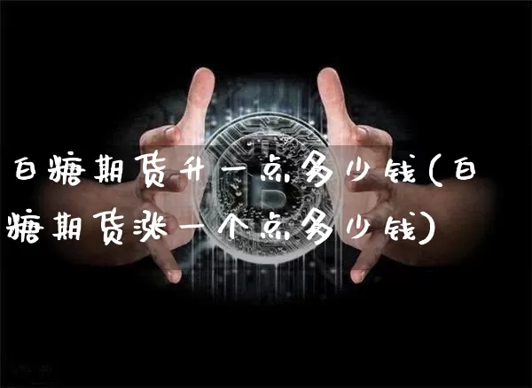 白糖期货升一点多少钱(白糖期货涨一个点多少钱)_https://www.kairu168.com_上期能源_第1张