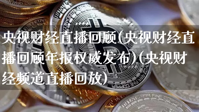 央视财经直播回顾(央视财经直播回顾年报权威发布)(央视财经频道直播回放)_https://www.kairu168.com_上期能源_第1张