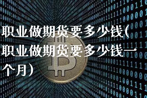 职业做期货要多少钱(职业做期货要多少钱一个月)_大商所_第1张_财经网 职业做期货要多少钱(职业做期货要多少钱一个月)_https://www.kairu168.com_大商所_第1张